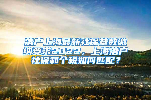 落戶上海最新社?；鶖?shù)繳納要求2022，上海落戶社保和個稅如何匹配？