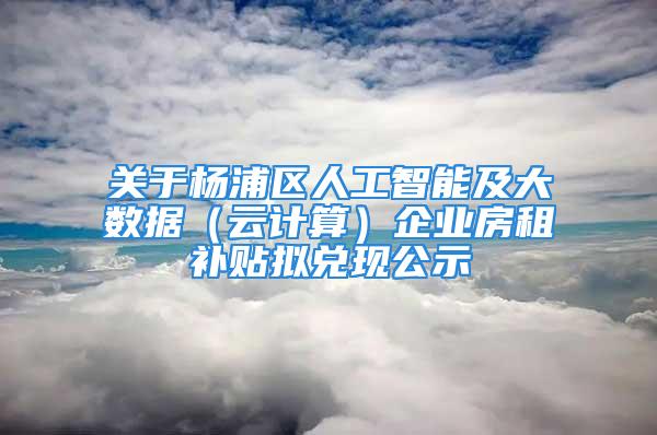 關(guān)于楊浦區(qū)人工智能及大數(shù)據(jù)（云計(jì)算）企業(yè)房租補(bǔ)貼擬兌現(xiàn)公示