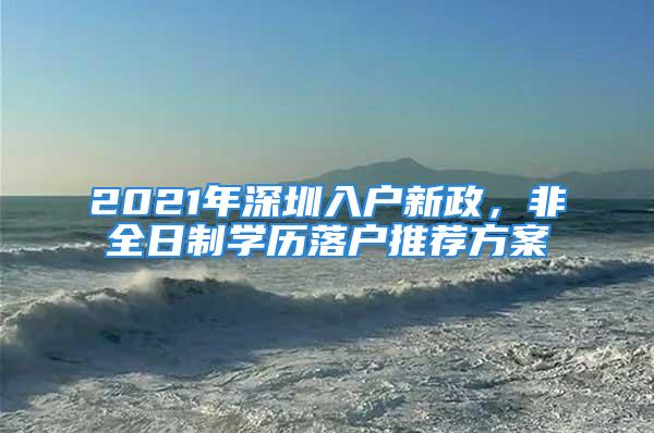 2021年深圳入戶新政，非全日制學(xué)歷落戶推薦方案