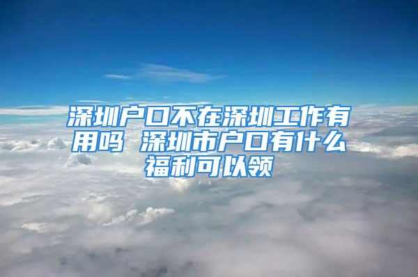 深圳戶口不在深圳工作有用嗎 深圳市戶口有什么福利可以領