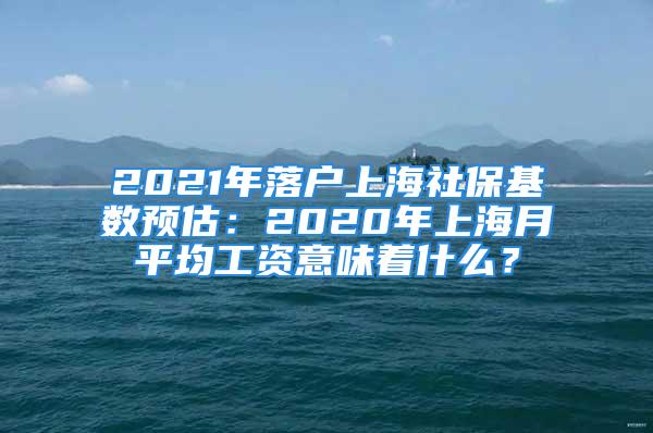 2021年落戶上海社?；鶖?shù)預(yù)估：2020年上海月平均工資意味著什么？