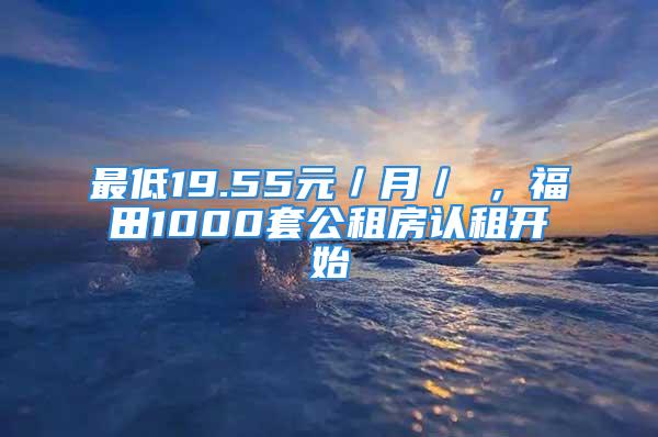 最低19.55元／月／㎡，福田1000套公租房認(rèn)租開始