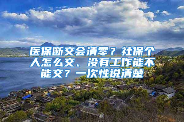 醫(yī)保斷交會清零？社保個人怎么交、沒有工作能不能交？一次性說清楚→