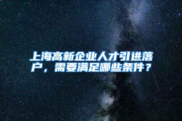 上海高新企業(yè)人才引進落戶，需要滿足哪些條件？