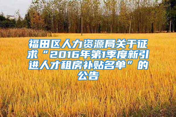 福田區(qū)人力資源局關(guān)于征求“2016年第1季度新引進人才租房補貼名單”的公告