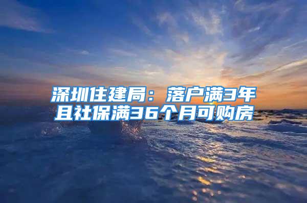 深圳住建局：落戶滿3年且社保滿36個(gè)月可購房