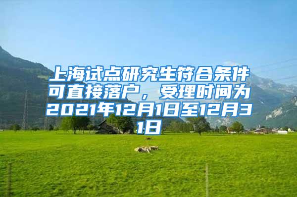 上海試點研究生符合條件可直接落戶，受理時間為2021年12月1日至12月31日