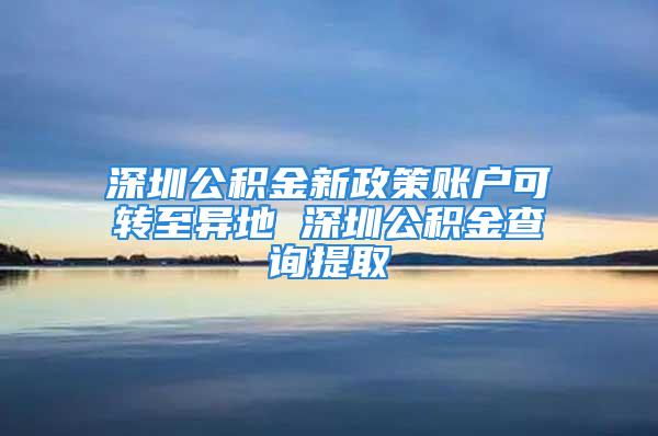 深圳公積金新政策賬戶可轉(zhuǎn)至異地 深圳公積金查詢提取