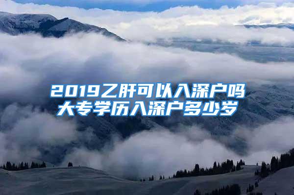 2019乙肝可以入深戶嗎大專學(xué)歷入深戶多少歲