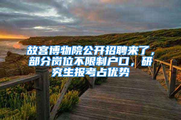 故宮博物院公開招聘來了，部分崗位不限制戶口，研究生報考占優(yōu)勢