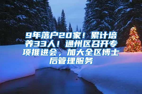 9年落戶20家！累計培養(yǎng)33人！通州區(qū)召開專項推進會，加大全區(qū)博士后管理服務