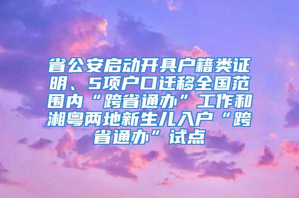 省公安啟動(dòng)開具戶籍類證明、5項(xiàng)戶口遷移全國(guó)范圍內(nèi)“跨省通辦”工作和湘粵兩地新生兒入戶“跨省通辦”試點(diǎn)