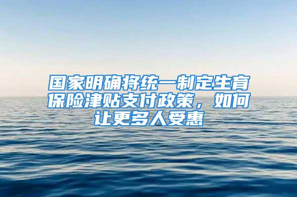 國家明確將統(tǒng)一制定生育保險津貼支付政策，如何讓更多人受惠