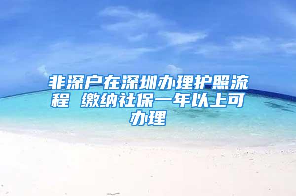 非深戶在深圳辦理護(hù)照流程 繳納社保一年以上可辦理