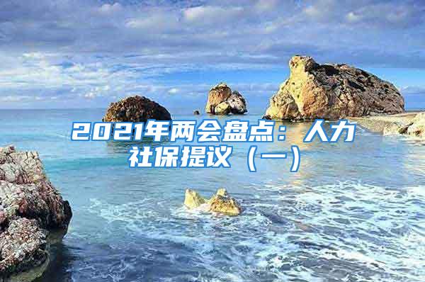 2021年兩會(huì)盤點(diǎn)：人力社保提議（一）