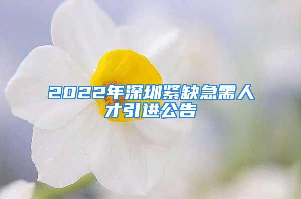 2022年深圳緊缺急需人才引進公告