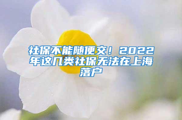 社保不能隨便交！2022年這幾類社保無法在上海落戶