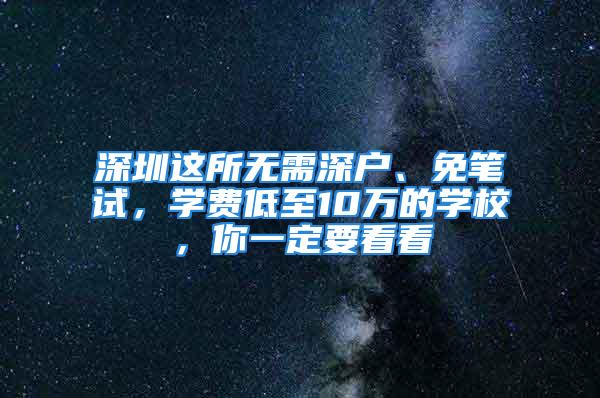 深圳這所無需深戶、免筆試，學費低至10萬的學校，你一定要看看