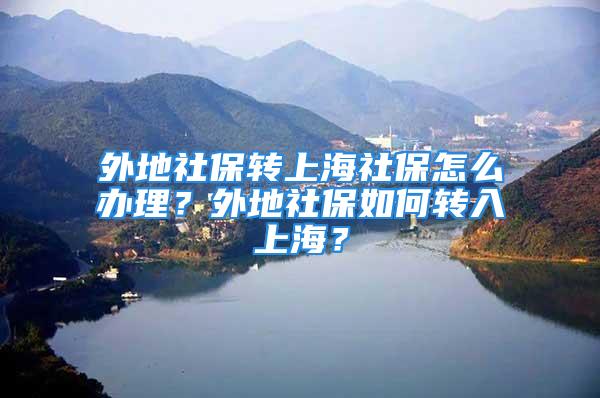 外地社保轉(zhuǎn)上海社保怎么辦理？外地社保如何轉(zhuǎn)入上海？