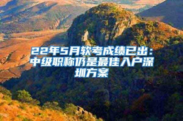 22年5月軟考成績(jī)已出：中級(jí)職稱仍是最佳入戶深圳方案