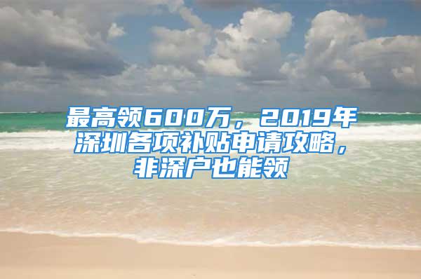 最高領(lǐng)600萬，2019年深圳各項補貼申請攻略，非深戶也能領(lǐng)