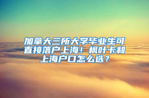 加拿大三所大學畢業(yè)生可直接落戶上海！楓葉卡和上海戶口怎么選？