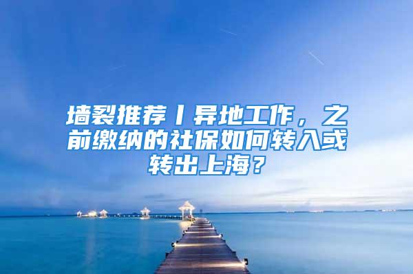 墻裂推薦丨異地工作，之前繳納的社保如何轉(zhuǎn)入或轉(zhuǎn)出上海？