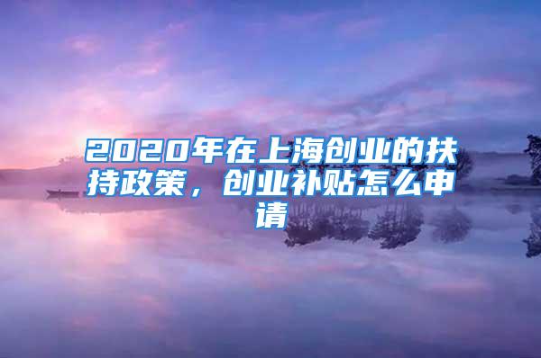 2020年在上海創(chuàng)業(yè)的扶持政策，創(chuàng)業(yè)補(bǔ)貼怎么申請(qǐng)