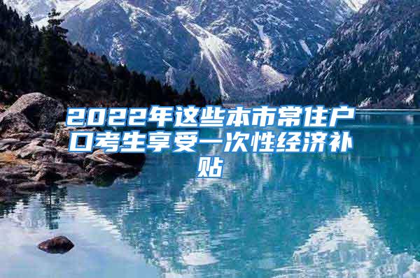 2022年這些本市常住戶(hù)口考生享受一次性經(jīng)濟(jì)補(bǔ)貼