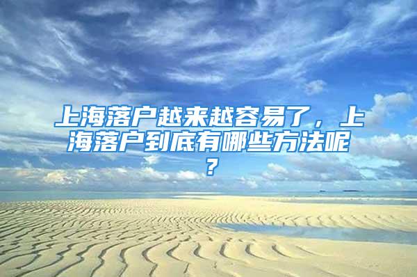 上海落戶越來越容易了，上海落戶到底有哪些方法呢？