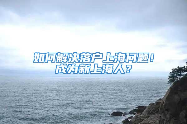 如何解決落戶上海問(wèn)題！成為新上海人？