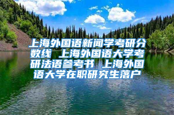 上海外國語新聞學考研分數(shù)線 上海外國語大學考研法語參考書 上海外國語大學在職研究生落戶