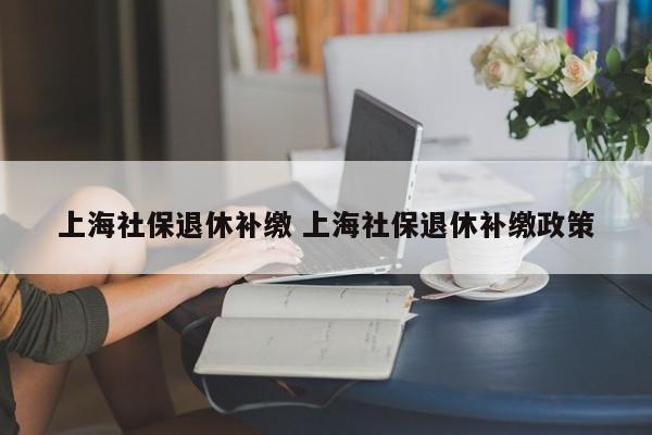 上海社保退休補繳 上海社保退休補繳政策