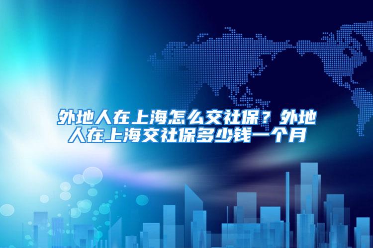 外地人在上海怎么交社保？外地人在上海交社保多少錢一個(gè)月