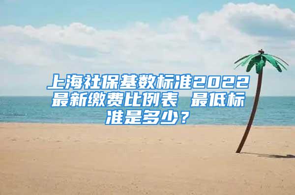 上海社?；鶖?shù)標準2022最新繳費比例表 最低標準是多少？