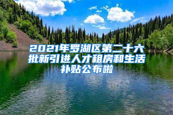 2021年羅湖區(qū)第二十六批新引進(jìn)人才租房和生活補(bǔ)貼公布啦