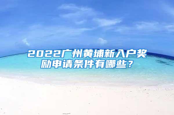 2022廣州黃埔新入戶獎勵申請條件有哪些？