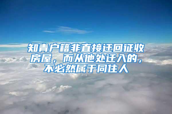 知青戶籍非直接遷回征收房屋，而從他處遷入的，不必然屬于同住人