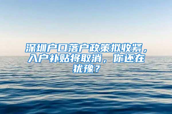 深圳戶口落戶政策擬收緊，入戶補(bǔ)貼將取消，你還在猶豫？