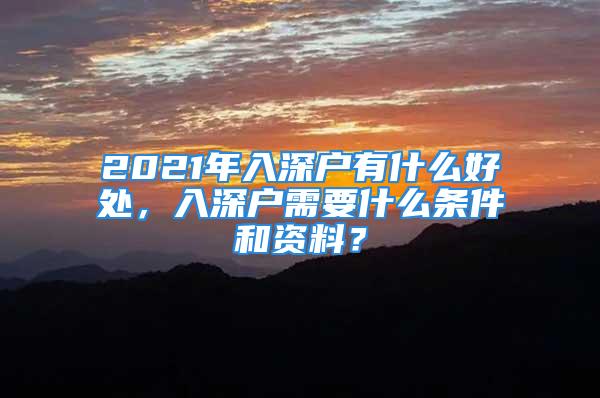 2021年入深戶有什么好處，入深戶需要什么條件和資料？