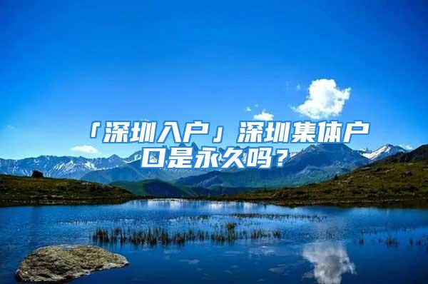 「深圳入戶」深圳集體戶口是永久嗎？