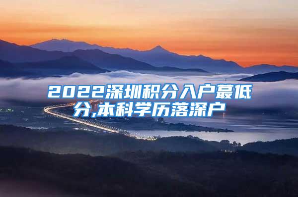 2022深圳積分入戶蕞低分,本科學(xué)歷落深戶