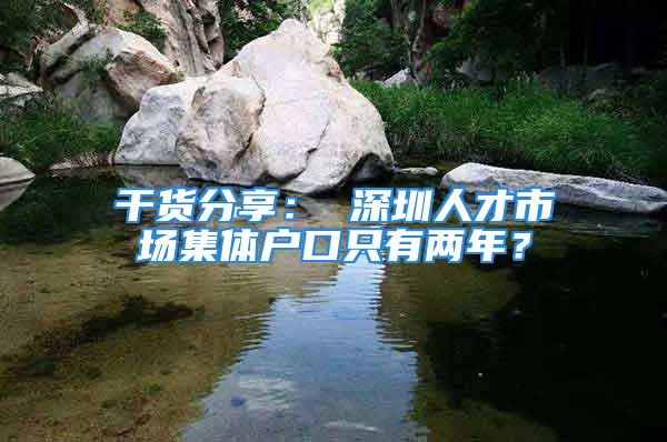 干貨分享： 深圳人才市場(chǎng)集體戶口只有兩年？