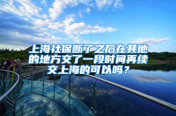 上海社保斷了之后在其他的地方交了一段時(shí)間再續(xù)交上海的可以嗎？