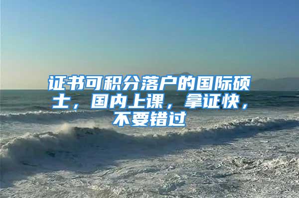 證書可積分落戶的國(guó)際碩士，國(guó)內(nèi)上課，拿證快，不要錯(cuò)過(guò)