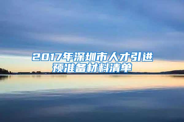 2017年深圳市人才引進(jìn)預(yù)準(zhǔn)備材料清單