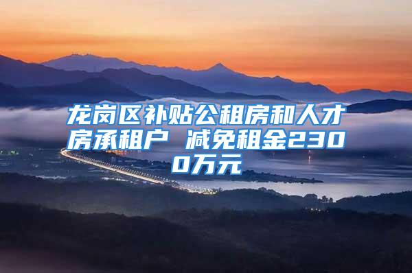 龍崗區(qū)補(bǔ)貼公租房和人才房承租戶 減免租金2300萬元