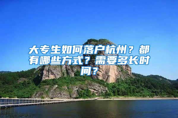 大專生如何落戶杭州？都有哪些方式？需要多長時間？