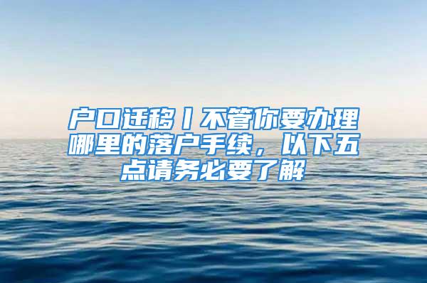 戶口遷移丨不管你要辦理哪里的落戶手續(xù)，以下五點(diǎn)請務(wù)必要了解