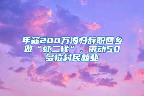 年薪200萬海歸辭職回鄉(xiāng)做“蝦二代”，帶動50多位村民就業(yè)